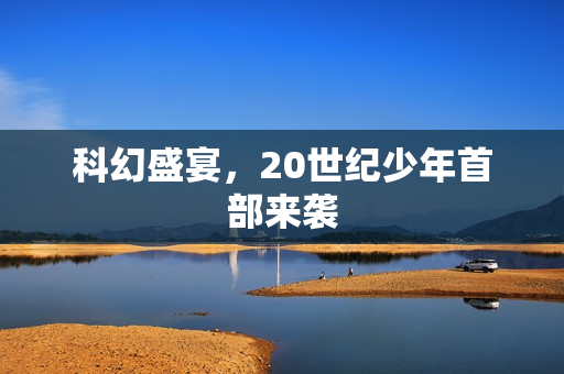 科幻盛宴，20世纪少年首部来袭