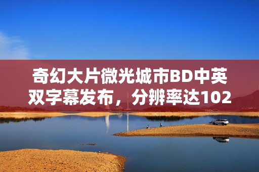 奇幻大片微光城市BD中英双字幕发布，分辨率达1024