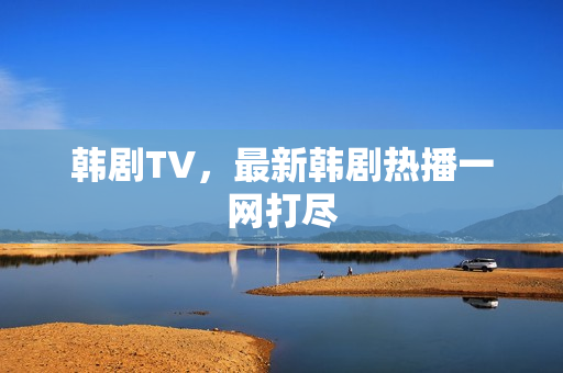 韩剧TV，最新韩剧热播一网打尽