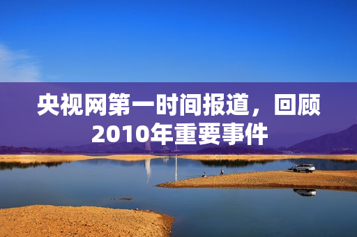 央视网第一时间报道,回顾2010年重要事件 央视网第一时间报道,回顾2010年重要事件