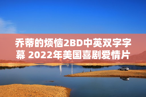 乔蒂的烦恼2BD中英双字字幕 2022年美国喜剧爱情片亮相荧幕 乔蒂的烦恼2BD中英双字字幕 2022年美国喜剧爱情片亮相荧幕