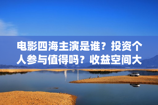 电影四海主演是谁？投资个人参与值得吗？收益空间大吗？(四海电影什么时候拍的)