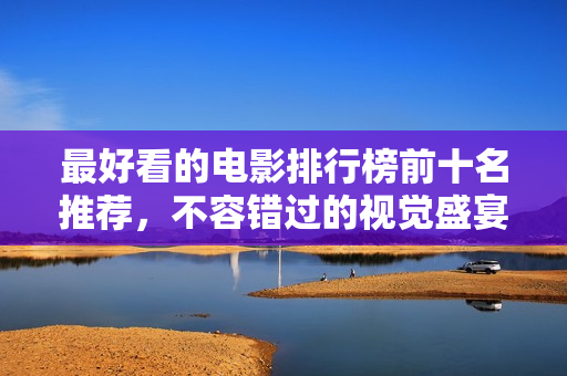 最好看的电影排行榜前十名推荐，不容错过的视觉盛宴！