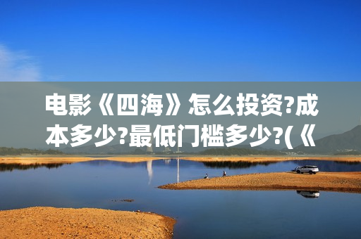 电影《四海》怎么投资?成本多少?最低门槛多少?(《四海》预告片)