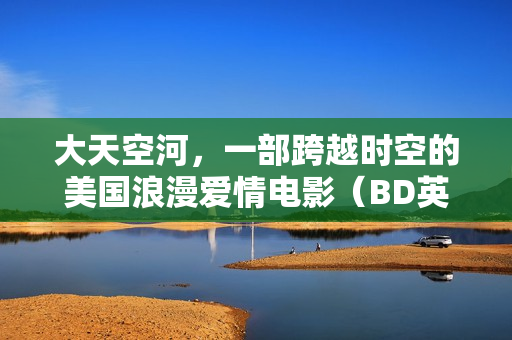 大天空河,一部跨越时空的美国浪漫爱情电影(BD英语中字) 大天空河,一部跨越时空的美国浪漫爱情电影(BD英语中字)