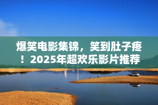 爆笑电影集锦，笑到肚子疼！2025年超欢乐影片推荐