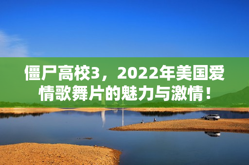 僵尸高校3，2022年美国爱情歌舞片的魅力与激情！