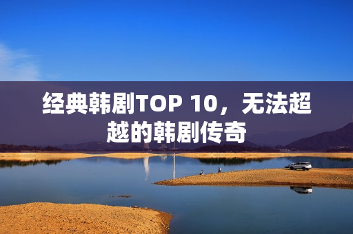 经典韩剧TOP 10，无法超越的韩剧传奇