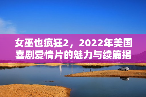 女巫也疯狂2，2022年美国喜剧爱情片的魅力与续篇揭秘