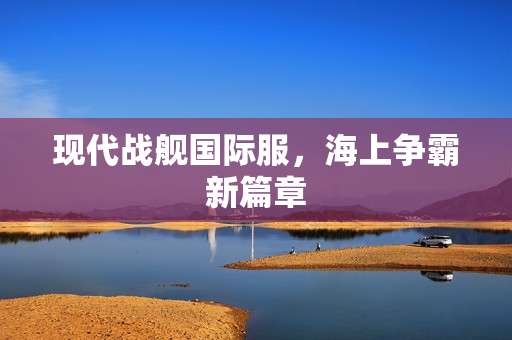 现代战舰国际服,海上争霸新篇章 现代战舰国际服,海上争霸新篇章