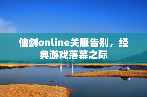 仙剑online关服告别，经典游戏落幕之际