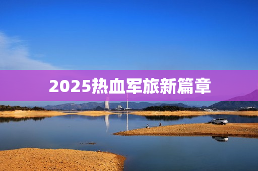 2025热血军旅新篇章 2025热血军旅新篇章