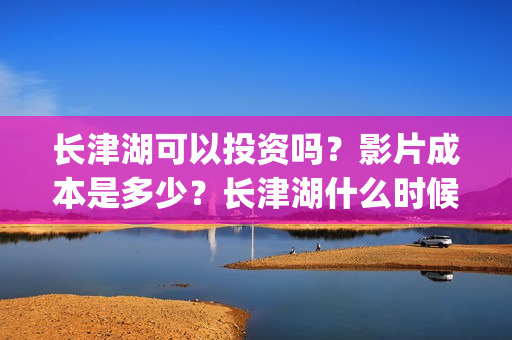 长津湖可以投资吗？影片成本是多少？长津湖什么时候定档？(长津湖投资多少钱)