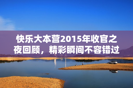 快乐大本营2015年收官之夜回顾,精彩瞬间不容错过 快乐大本营2015年收官之夜回顾,精彩瞬间不容错过