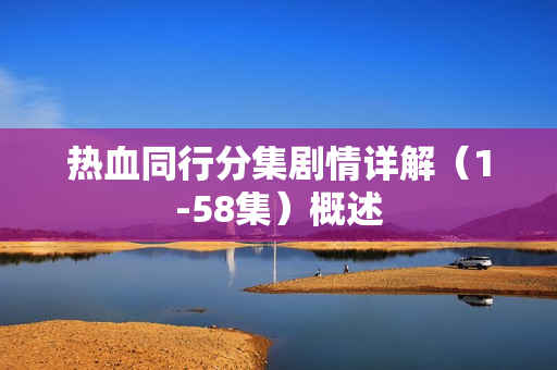 热血同行分集剧情详解（1-58集）概述