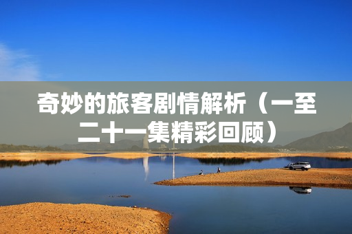 奇妙的旅客剧情解析（一至二十一集精彩回顾）