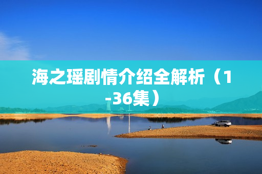 海之瑶剧情介绍全解析（1-36集）