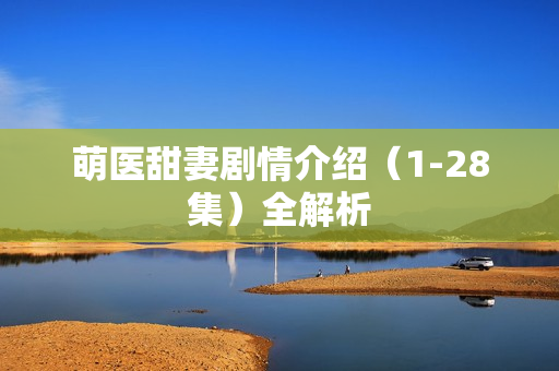 萌医甜妻剧情介绍（1-28集）全解析