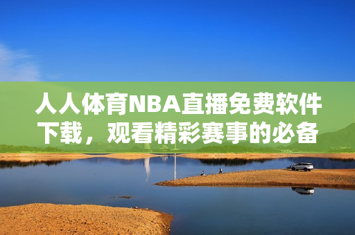 人人体育NBA直播免费软件下载，观看精彩赛事的必备工具