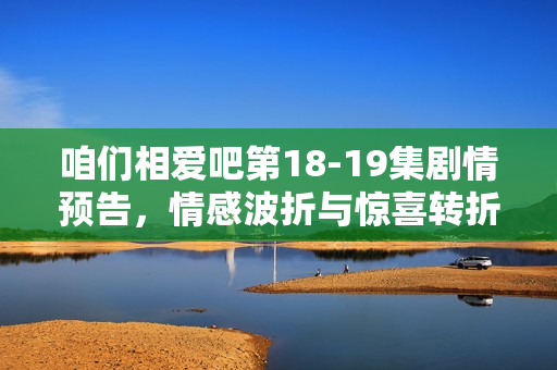 咱们相爱吧第18-19集剧情预告，情感波折与惊喜转折