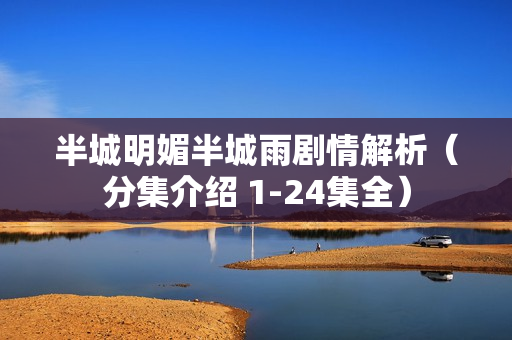 半城明媚半城雨剧情解析(分集介绍 1-24集全) 半城明媚半城雨剧情解析(分集介绍 1-24集全)
