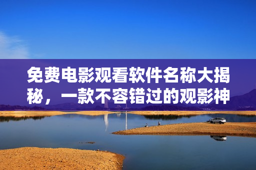 免费电影观看软件名称大揭秘,一款不容错过的观影神器 免费电影观看软件名称大揭秘,一款不容错过的观影神器