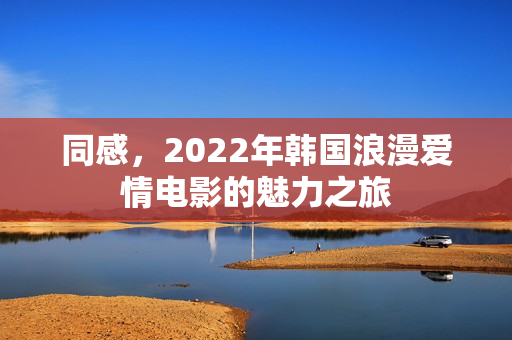 同感，2022年韩国浪漫爱情电影的魅力之旅