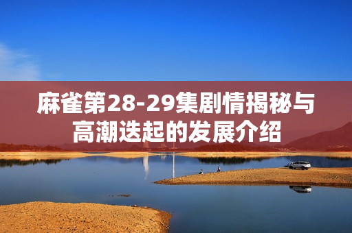 麻雀第28-29集剧情揭秘与高潮迭起的发展介绍