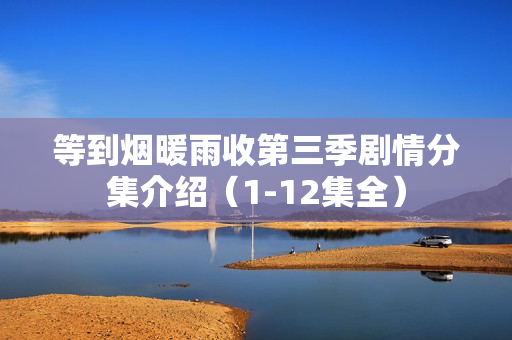 等到烟暖雨收第三季剧情分集介绍（1-12集全）