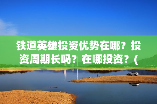铁道英雄投资优势在哪？投资周期长吗？在哪投资？(电影铁道英雄投资方)
