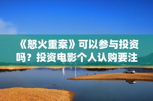 《怒火重案》可以参与投资吗？投资电影个人认购要注意什么？(《怒火重案》可以在哪看)