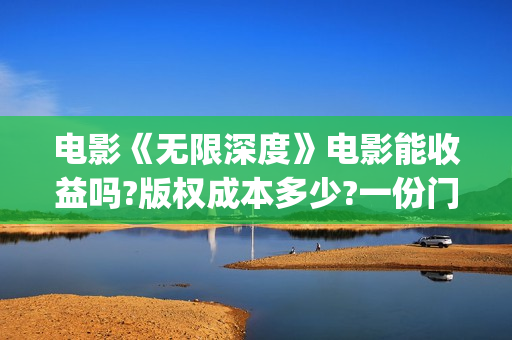电影《无限深度》电影能收益吗?版权成本多少?一份门槛多少?(电影《无限深度》在线看)