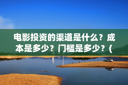 电影投资的渠道是什么？成本是多少？门槛是多少？(电影投资应该怎么开发市场)