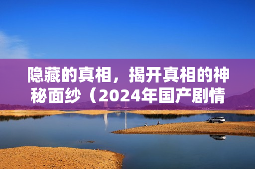 隐藏的真相，揭开真相的神秘面纱（2024年国产剧情片）