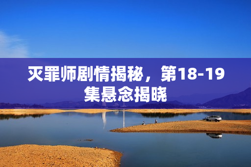 灭罪师剧情揭秘，第18-19集悬念揭晓