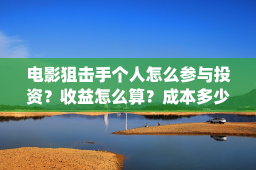 电影狙击手个人怎么参与投资？收益怎么算？成本多少？(网络电影《狙击手》)