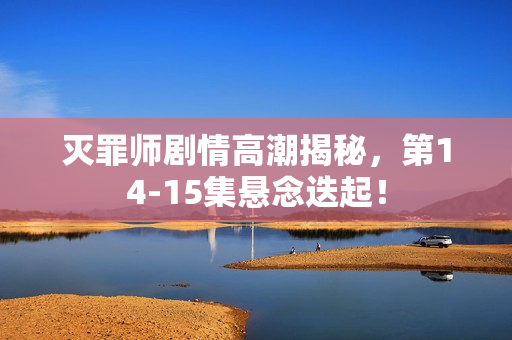 灭罪师剧情高潮揭秘，第14-15集悬念迭起！