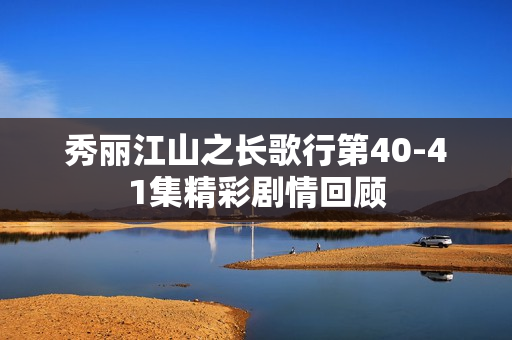 秀丽江山之长歌行第40-41集精彩剧情回顾