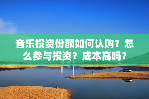 音乐投资份额如何认购？怎么参与投资？成本高吗？