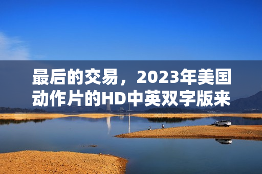 最后的交易，2023年美国动作片的HD中英双字版来袭！