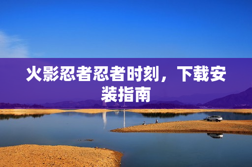 火影忍者忍者时刻，下载安装指南