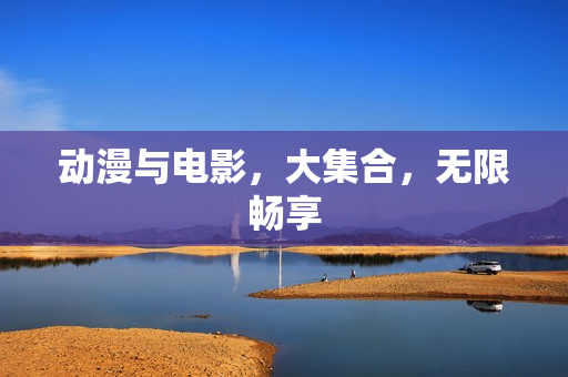 动漫与电影，大集合，无限畅享