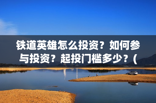 铁道英雄怎么投资？如何参与投资？起投门槛多少？(铁道英雄改档)