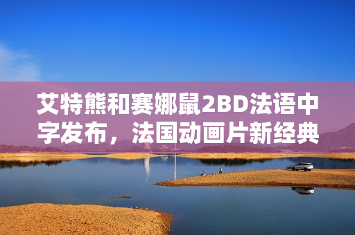 艾特熊和赛娜鼠2BD法语中字发布，法国动画片新经典亮相！