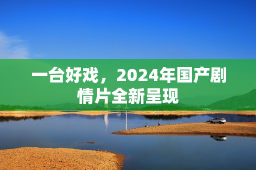 一台好戏，2024年国产剧情片全新呈现