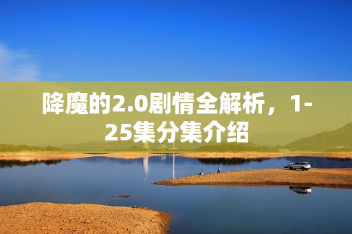降魔的2.0剧情全解析，1-25集分集介绍