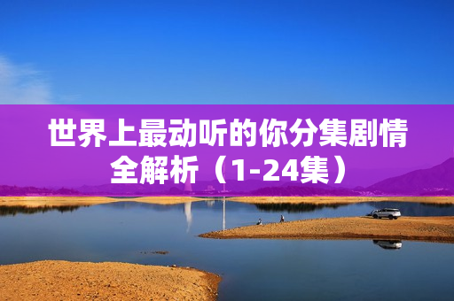 世界上最动听的你分集剧情全解析（1-24集）