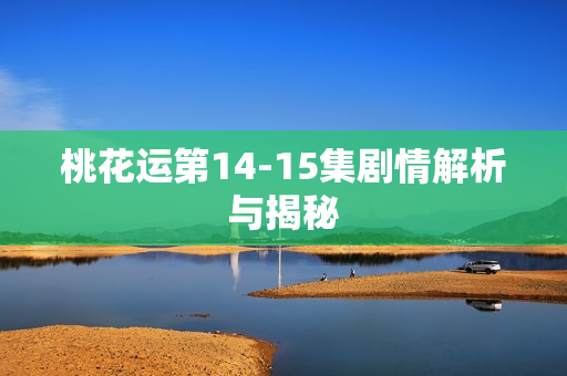 桃花运第14-15集剧情解析与揭秘