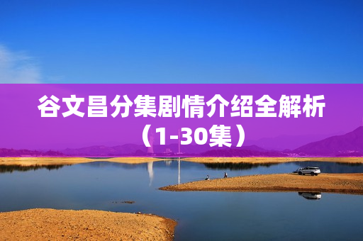 谷文昌分集剧情介绍全解析（1-30集）