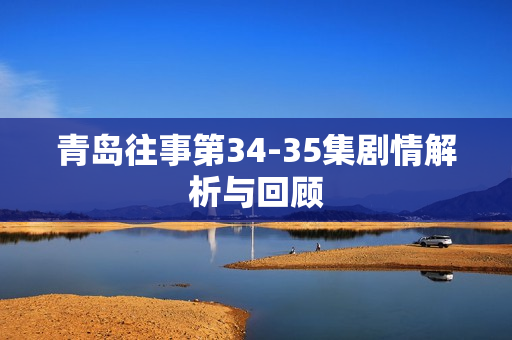 青岛往事第34-35集剧情解析与回顾 青岛往事第34-35集剧情解析与回顾